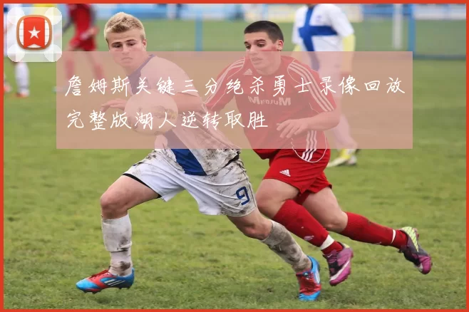 詹姆斯关键三分绝杀勇士录像回放完整版湖人逆转取胜