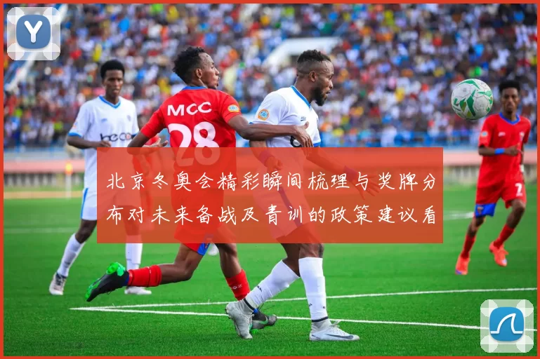 北京冬奥会精彩瞬间梳理与奖牌分布对未来备战及青训的政策建议看点