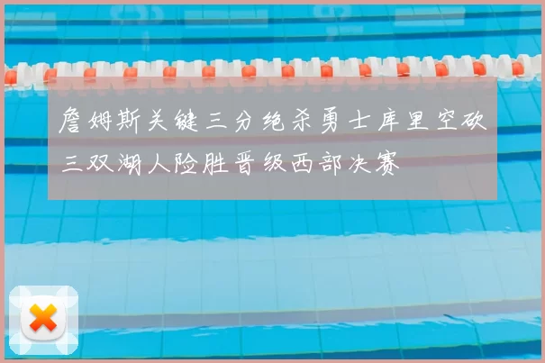 詹姆斯关键三分绝杀勇士库里空砍三双湖人险胜晋级西部决赛