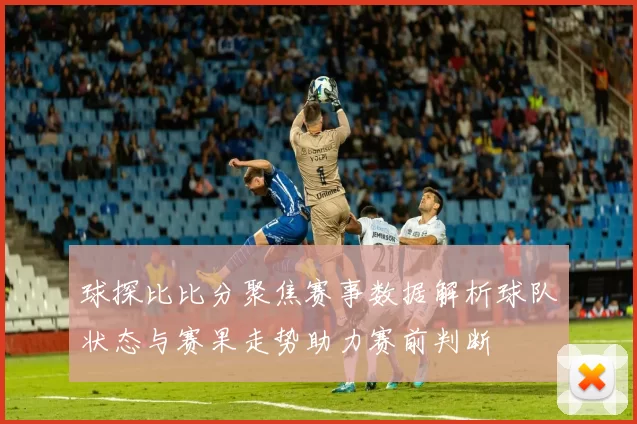 球探比比分聚焦赛事数据解析球队状态与赛果走势助力赛前判断