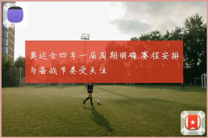 奥运会四年一届周期明确 赛程安排与备战节奏受关注