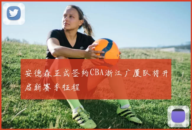 安德森正式签约CBA浙江广厦队将开启新赛季征程