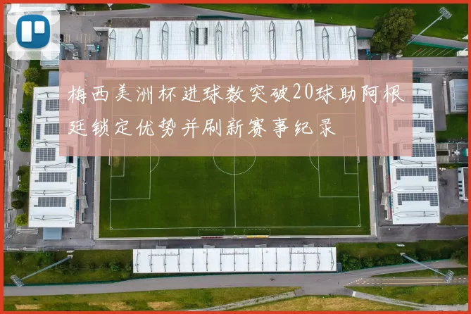 梅西美洲杯进球数突破20球助阿根廷锁定优势并刷新赛事纪录