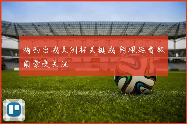 梅西出战美洲杯关键战 阿根廷晋级前景受关注