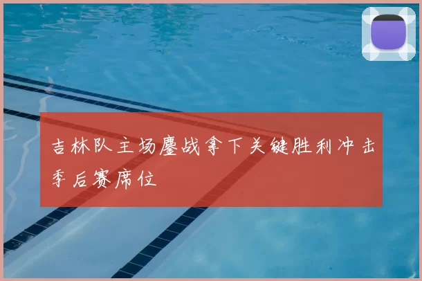 吉林队主场鏖战拿下关键胜利冲击季后赛席位