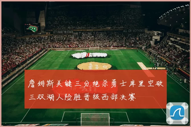 詹姆斯关键三分绝杀勇士库里空砍三双湖人险胜晋级西部决赛