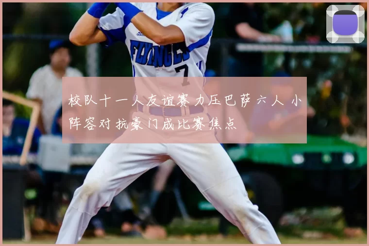 校队十一人友谊赛力压巴萨六人 小阵容对抗豪门成比赛焦点