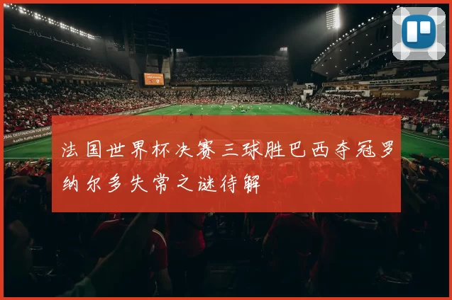 法国世界杯决赛三球胜巴西夺冠罗纳尔多失常之谜待解