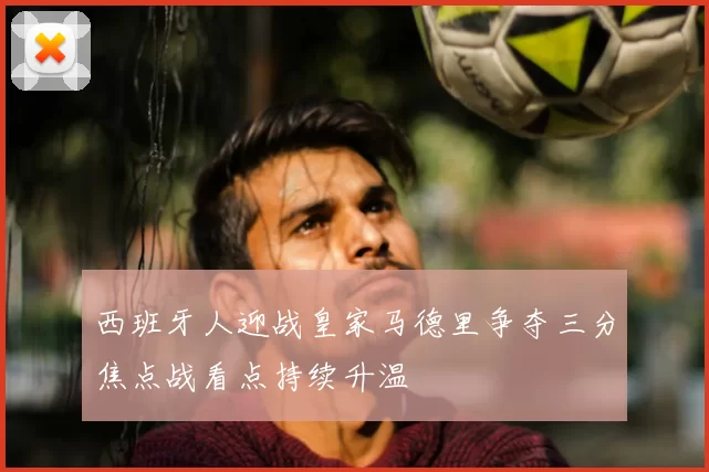 西班牙人迎战皇家马德里争夺三分焦点战看点持续升温