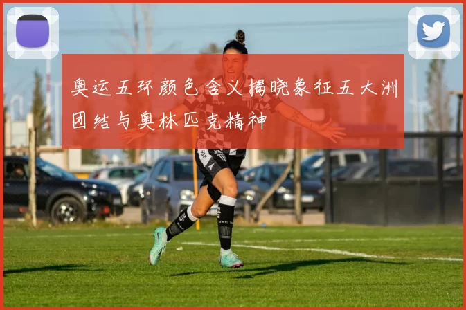 奥运五环颜色含义揭晓象征五大洲团结与奥林匹克精神