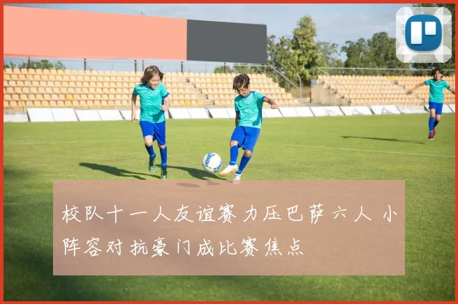校队十一人友谊赛力压巴萨六人 小阵容对抗豪门成比赛焦点