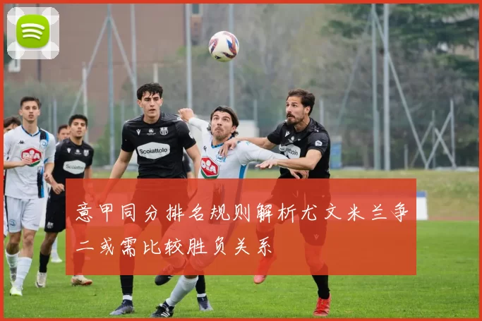 意甲同分排名规则解析尤文米兰争二或需比较胜负关系