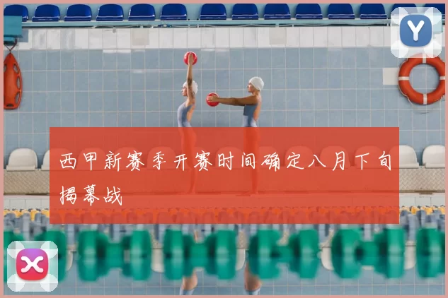 西甲新赛季开赛时间确定八月下旬揭幕战