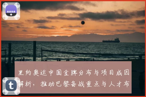 里约奥运中国金牌分布与项目成因解析，推动巴黎备战重点与人才布局调整