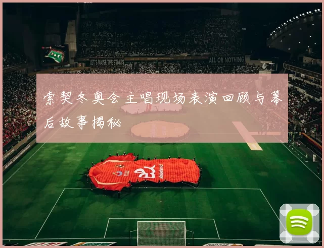 索契冬奥会主唱现场表演回顾与幕后故事揭秘