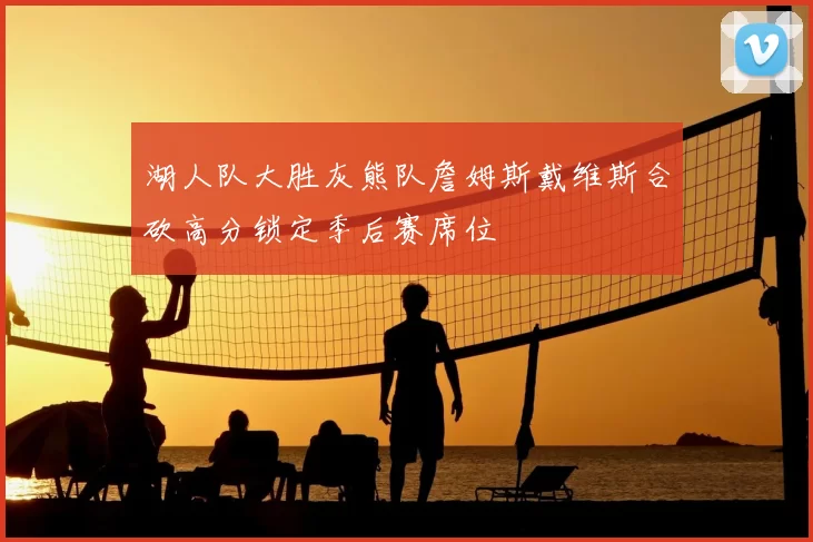 湖人队大胜灰熊队詹姆斯戴维斯合砍高分锁定季后赛席位