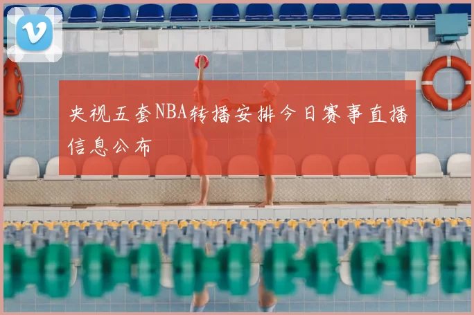 央视五套NBA转播安排今日赛事直播信息公布