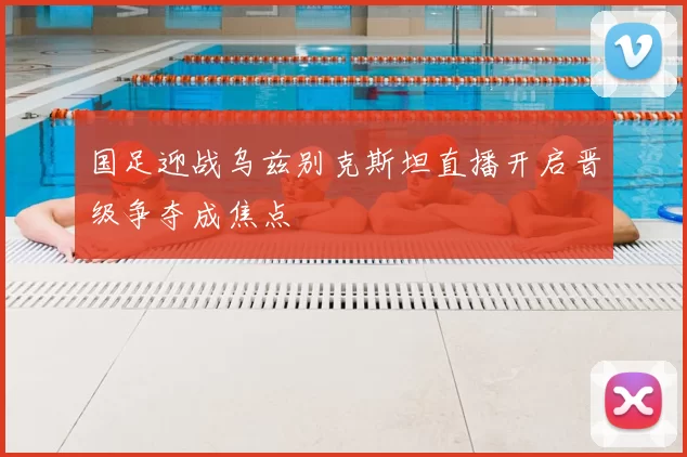 国足迎战乌兹别克斯坦直播开启晋级争夺成焦点