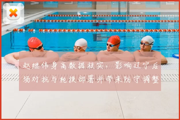 赵继伟身高数据核实,影响辽宁后场对抗与轮换部署并带来防守调整看点