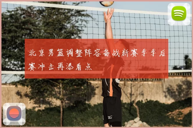 北京男篮调整阵容备战新赛季季后赛冲击再添看点