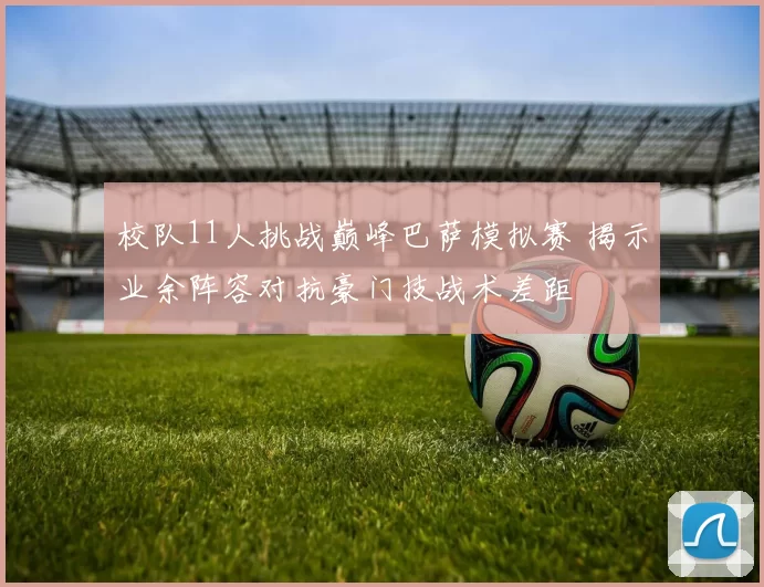 校队11人挑战巅峰巴萨模拟赛 揭示业余阵容对抗豪门技战术差距