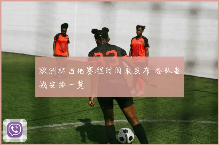 欧洲杯当地赛程时间表发布 各队备战安排一览