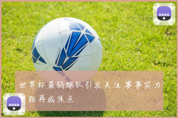 世界杯最弱球队引发关注 赛事实力差距再成焦点
